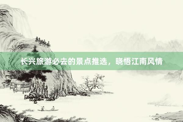 长兴旅游必去的景点推选，晓悟江南风情