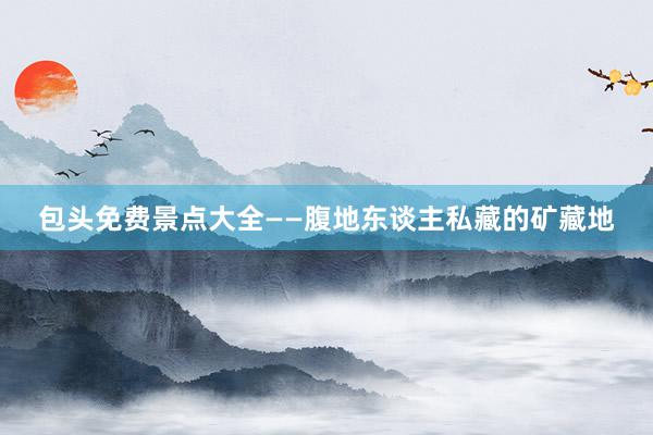 包头免费景点大全——腹地东谈主私藏的矿藏地