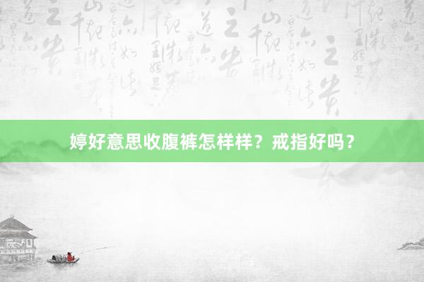 婷好意思收腹裤怎样样？戒指好吗？