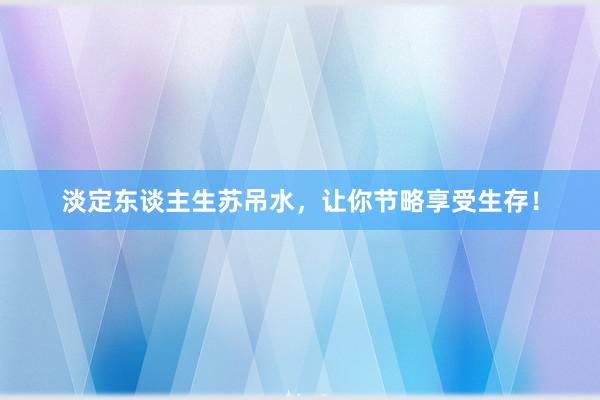 淡定东谈主生苏吊水，让你节略享受生存！